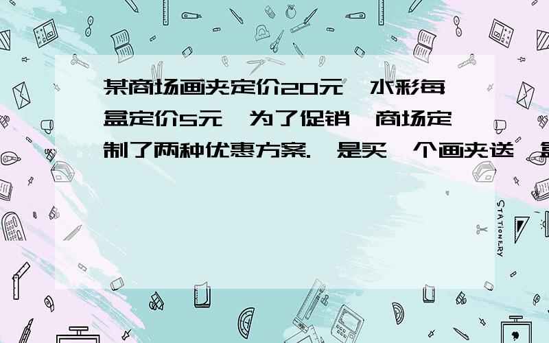 某商场画夹定价20元,水彩每盒定价5元,为了促销,商场定制了两种优惠方案.一是买一个画夹送一盒水彩,二是画夹和水彩按九折优惠,章老师想买4个画夹若干个水彩盒（不少于4盒）,问哪种优惠