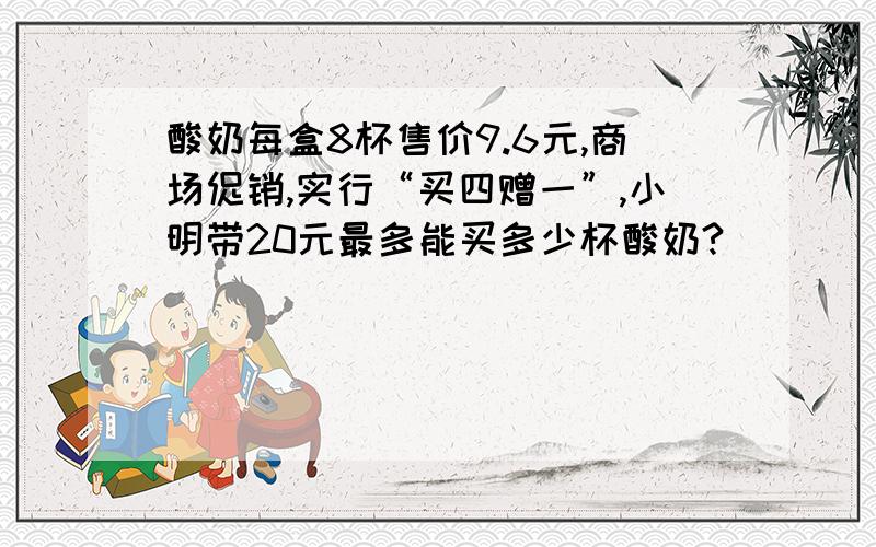 酸奶每盒8杯售价9.6元,商场促销,实行“买四赠一”,小明带20元最多能买多少杯酸奶?