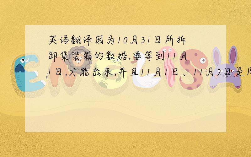 英语翻译因为10月31日所拆卸集装箱的数据,要等到11月1日,才能出来,并且11月1日、11月2日是周末,所以总到达报告11月3日,也就是下周一,才能发送你.