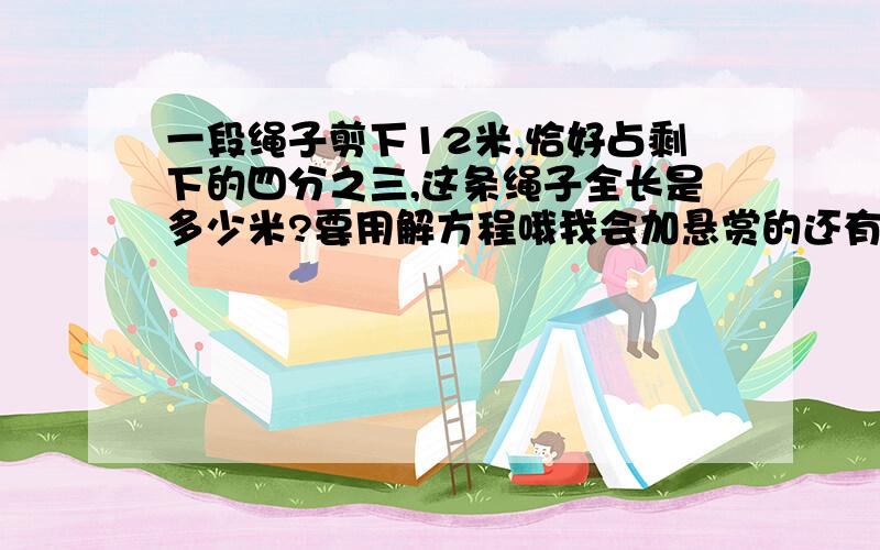 一段绳子剪下12米,恰好占剩下的四分之三,这条绳子全长是多少米?要用解方程哦我会加悬赏的还有一根钢管,第一次用去总数的五分之一,第二次用去总数的四分之一,第二次比第一次多用去二