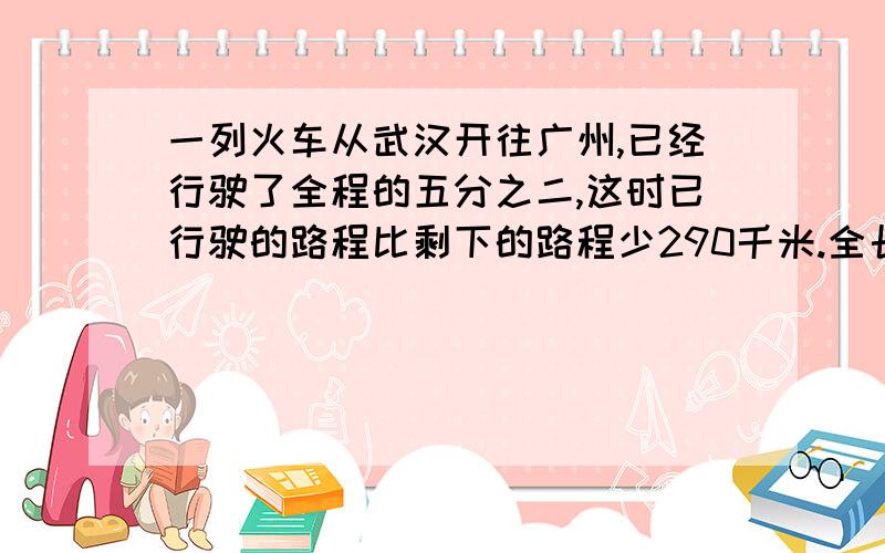 一列火车从武汉开往广州,已经行驶了全程的五分之二,这时已行驶的路程比剩下的路程少290千米.全长是多少