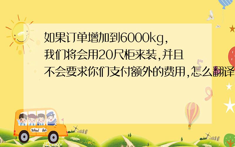 如果订单增加到6000kg,我们将会用20尺柜来装,并且不会要求你们支付额外的费用,怎么翻译