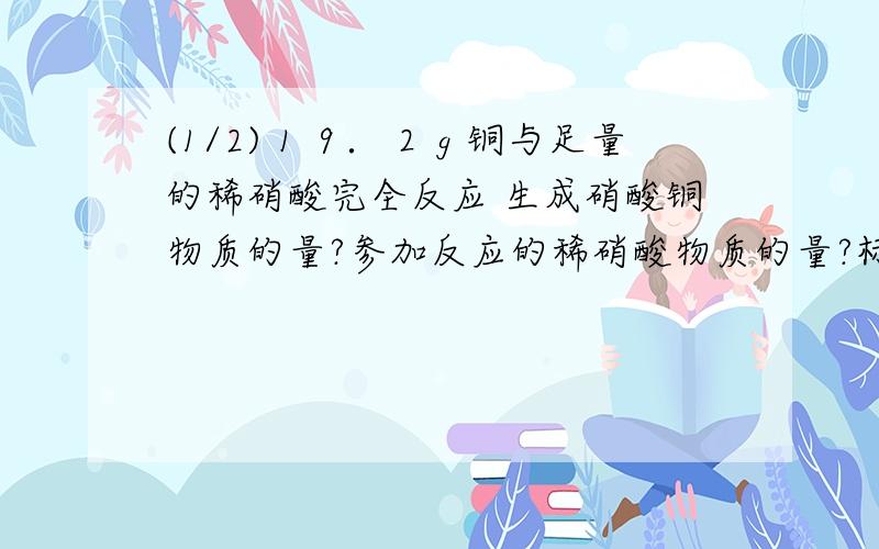 (1/2)１９．２ｇ铜与足量的稀硝酸完全反应 生成硝酸铜物质的量?参加反应的稀硝酸物质的量?标...(1/2)１９．２ｇ铜与足量的稀硝酸完全反应 生成硝酸铜物质的量?参加反应的稀硝酸物质的量?