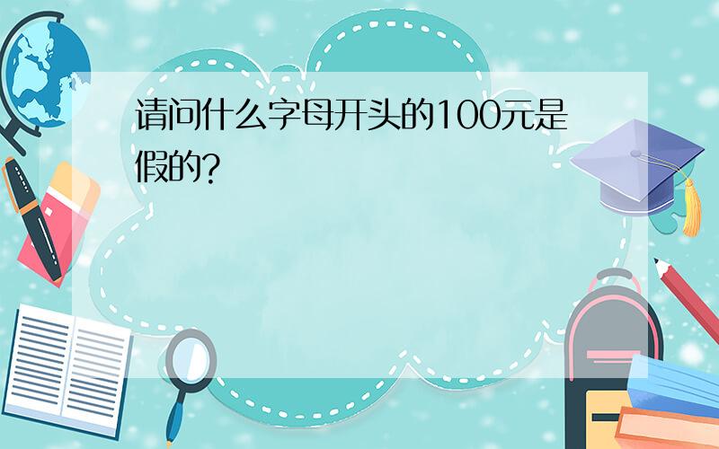 请问什么字母开头的100元是假的?