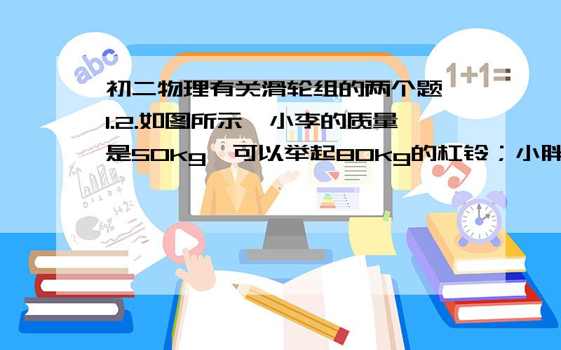 初二物理有关滑轮组的两个题,1.2.如图所示,小李的质量是50kg,可以举起80kg的杠铃；小胖的质量为70kg,可以举起60kg的杠铃,他们两个通过如图所示的装置来比赛,双方都竭尽全力,看谁能把对方拉