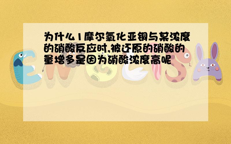 为什么1摩尔氧化亚铜与某浓度的硝酸反应时,被还原的硝酸的量增多是因为硝酸浓度高呢