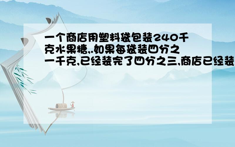 一个商店用塑料袋包装240千克水果糖,.如果每袋装四分之一千克,已经装完了四分之三,商店已经装完多少袋?有个步骤需要列方程计算