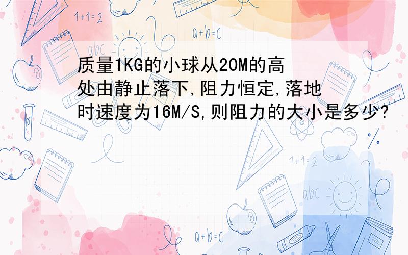 质量1KG的小球从20M的高处由静止落下,阻力恒定,落地时速度为16M/S,则阻力的大小是多少?