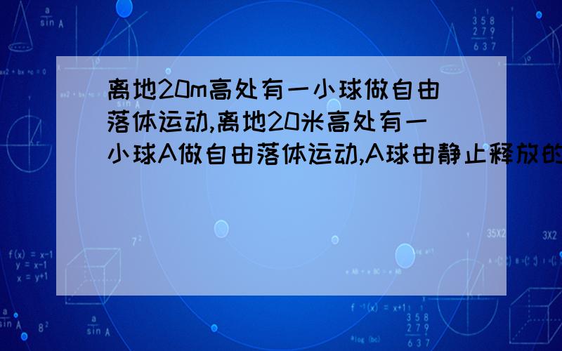 离地20m高处有一小球做自由落体运动,离地20米高处有一小球A做自由落体运动,A球由静止释放的同时,其正下方地面上有另一小球B以v的初速度竖直上抛,(1)若要使两球在空中相遇,v需满足什么条