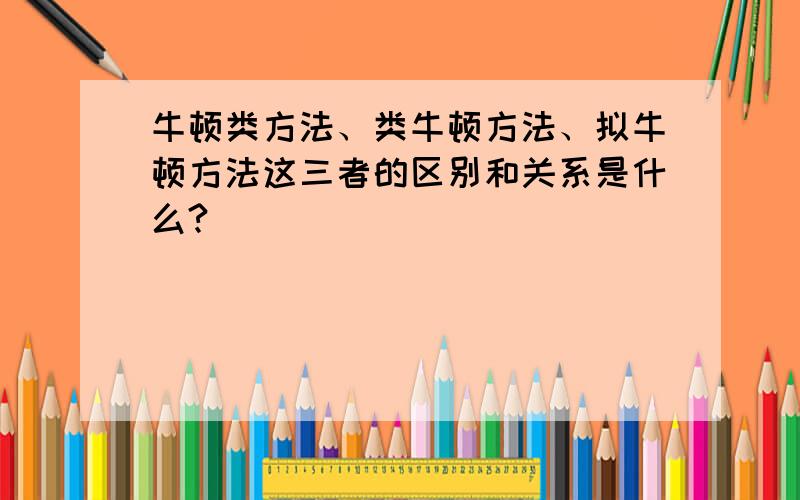 牛顿类方法、类牛顿方法、拟牛顿方法这三者的区别和关系是什么?