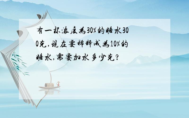 有一杯浓度为30%的糖水300克,现在要稀释成为10%的糖水,需要加水多少克?