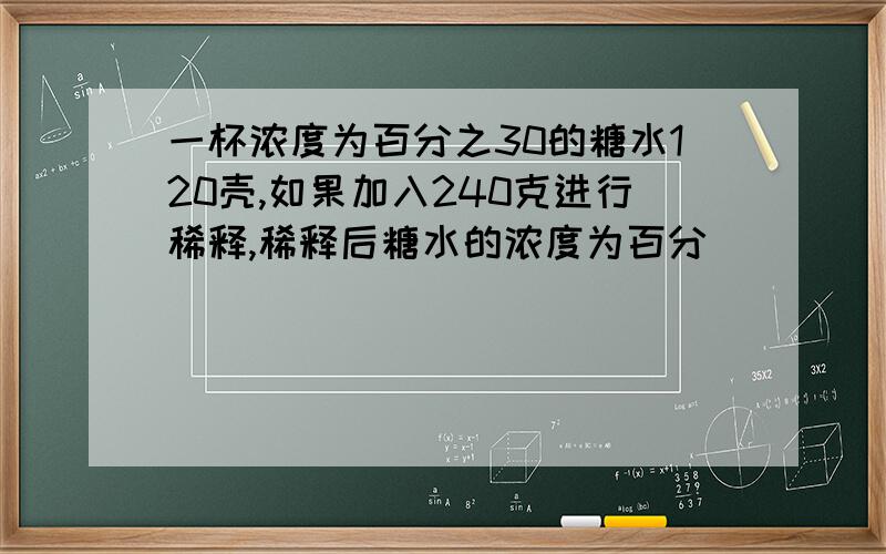 一杯浓度为百分之30的糖水120壳,如果加入240克进行稀释,稀释后糖水的浓度为百分