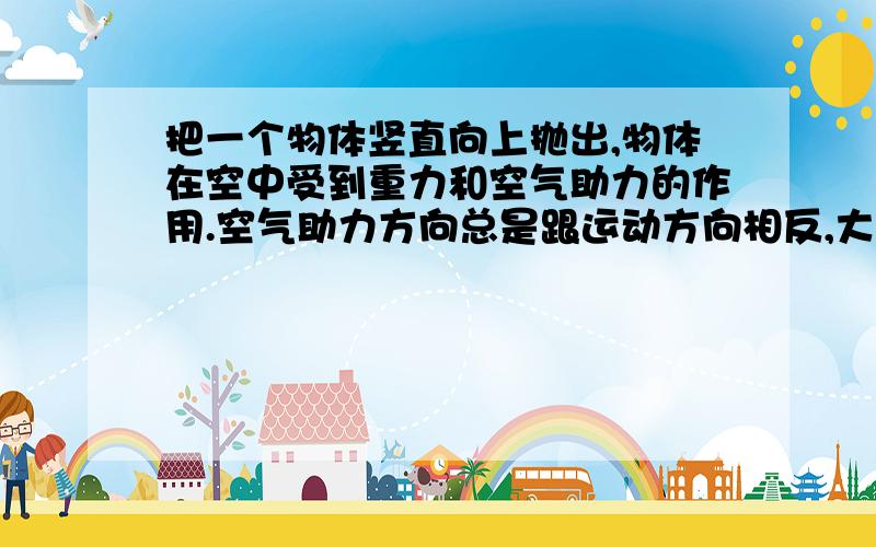 把一个物体竖直向上抛出,物体在空中受到重力和空气助力的作用.空气助力方向总是跟运动方向相反,大小为0.1牛,物体在上升过程中受到的合力5牛,求（1）物体受到的重力（2）物体的质量