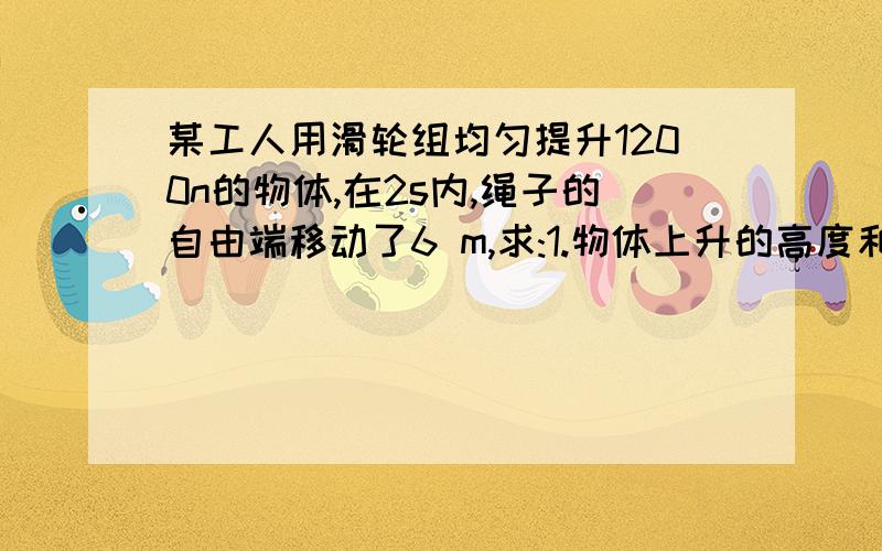 某工人用滑轮组均匀提升1200n的物体,在2s内,绳子的自由端移动了6 m,求:1.物体上升的高度和速度2.人的拉力为多少（不计摩擦）我会考虑酌情给分的！没有图，也没有说是什么滑轮！