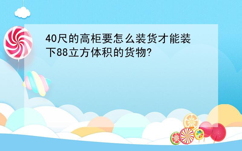 40尺的高柜要怎么装货才能装下88立方体积的货物?