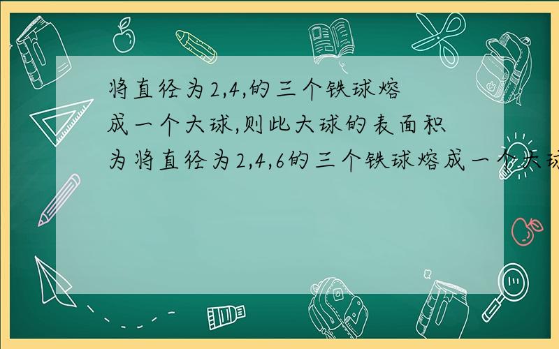 将直径为2,4,的三个铁球熔成一个大球,则此大球的表面积为将直径为2,4,6的三个铁球熔成一个大球,则此大球的表面积为