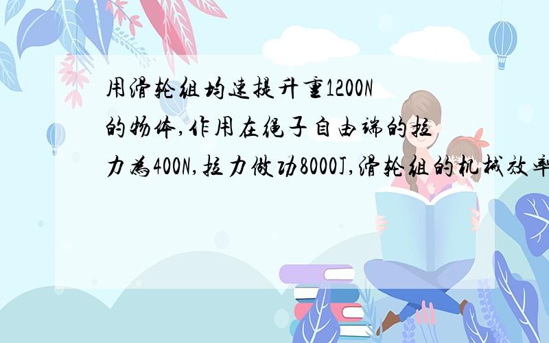 用滑轮组均速提升重1200N的物体,作用在绳子自由端的拉力为400N,拉力做功8000J,滑轮组的机械效率为75（百分号）不计绳重和摩擦.求：（1）物体上升的高度（2）如果用该滑轮组均速提升重3600N