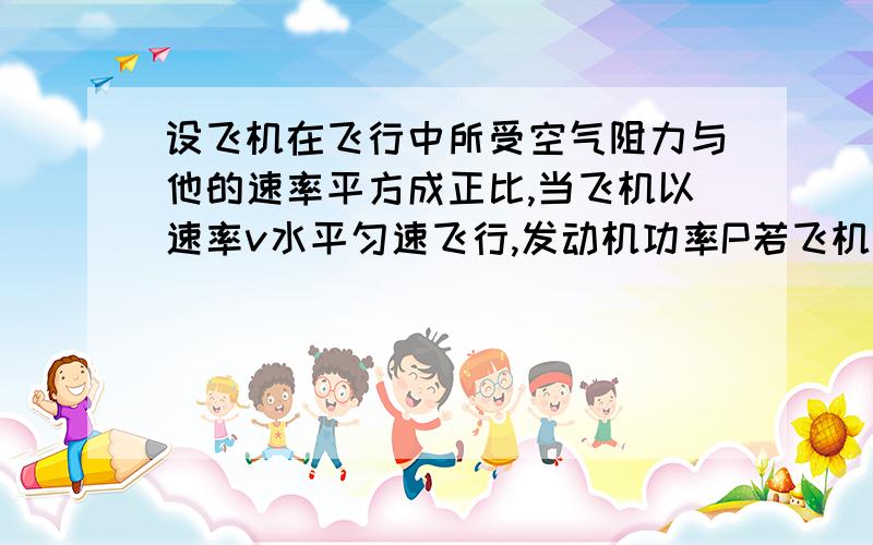 设飞机在飞行中所受空气阻力与他的速率平方成正比,当飞机以速率v水平匀速飞行,发动机功率P若飞机以速率3v水平飞行发动机功率为