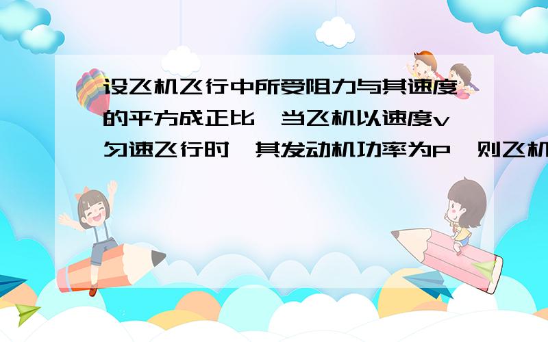 设飞机飞行中所受阻力与其速度的平方成正比,当飞机以速度v匀速飞行时,其发动机功率为P,则飞机以速度2v飞行时,其发动机的功率为