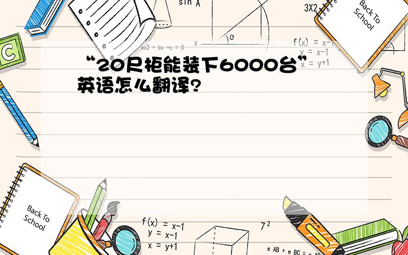 “20尺柜能装下6000台”英语怎么翻译?