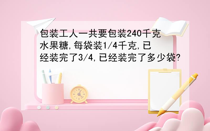 包装工人一共要包装240千克水果糖,每袋装1/4千克,已经装完了3/4,已经装完了多少袋?