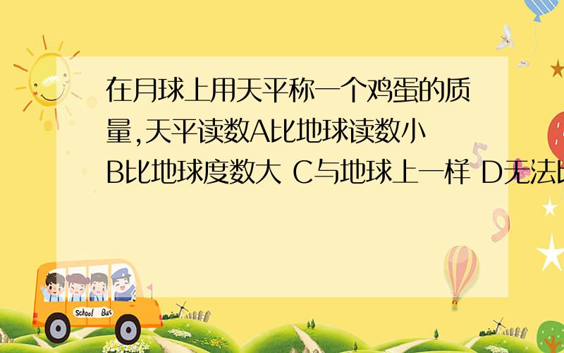 在月球上用天平称一个鸡蛋的质量,天平读数A比地球读数小 B比地球度数大 C与地球上一样 D无法比较 PS:天平在月球上是否会失重,月球上天平还能否称量鸡蛋