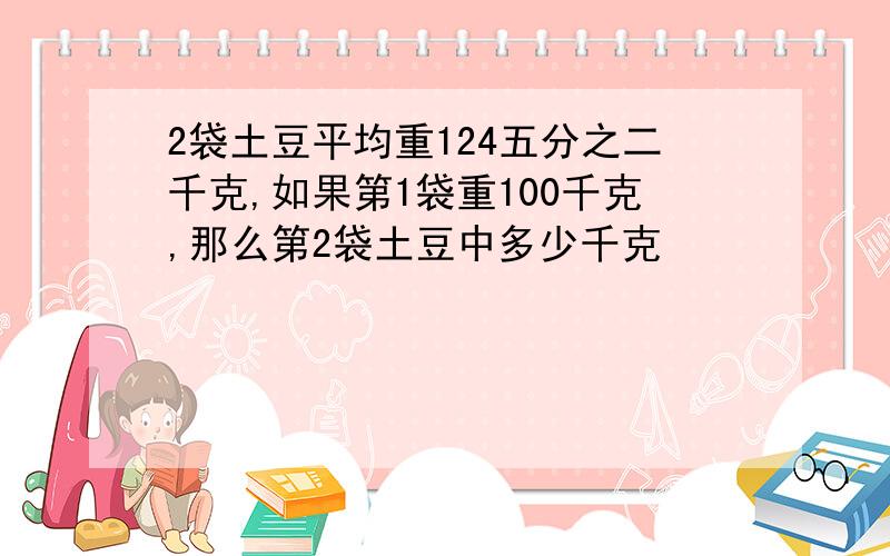 2袋土豆平均重124五分之二千克,如果第1袋重100千克,那么第2袋土豆中多少千克