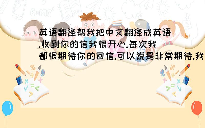 英语翻译帮我把中文翻译成英语.收到你的信我很开心.每次我都很期待你的回信.可以说是非常期待.我相信上帝总是会有不一样的奇迹.尤其是在婚姻和爱情上面.我问你一些问题,你会觉得我失