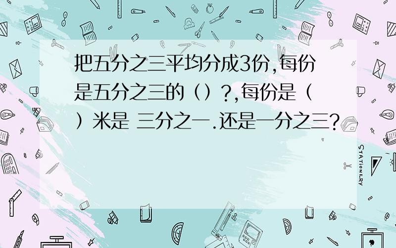 把五分之三平均分成3份,每份是五分之三的（）?,每份是（）米是 三分之一.还是一分之三?