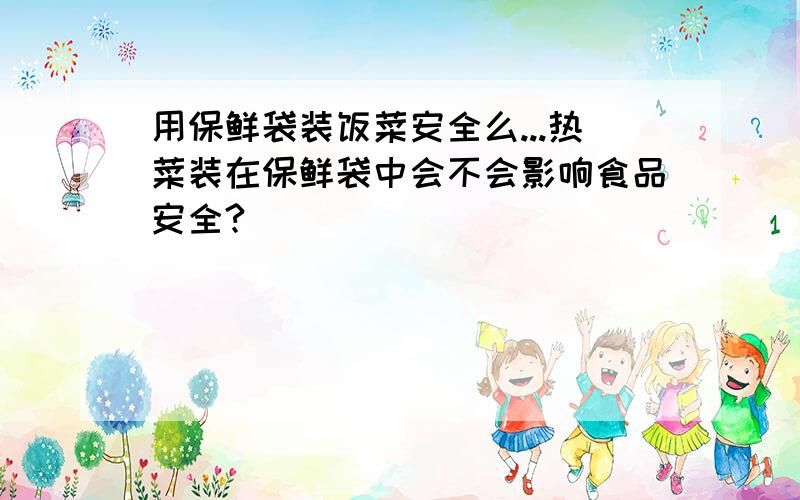 用保鲜袋装饭菜安全么...热菜装在保鲜袋中会不会影响食品安全?