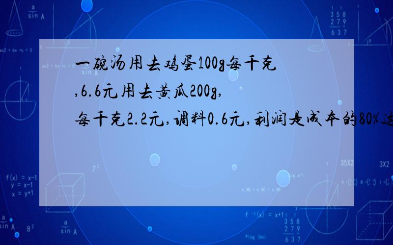 一碗汤用去鸡蛋100g每千克,6.6元用去黄瓜200g,每千克2.2元,调料0.6元,利润是成本的80%这汤应售多少元