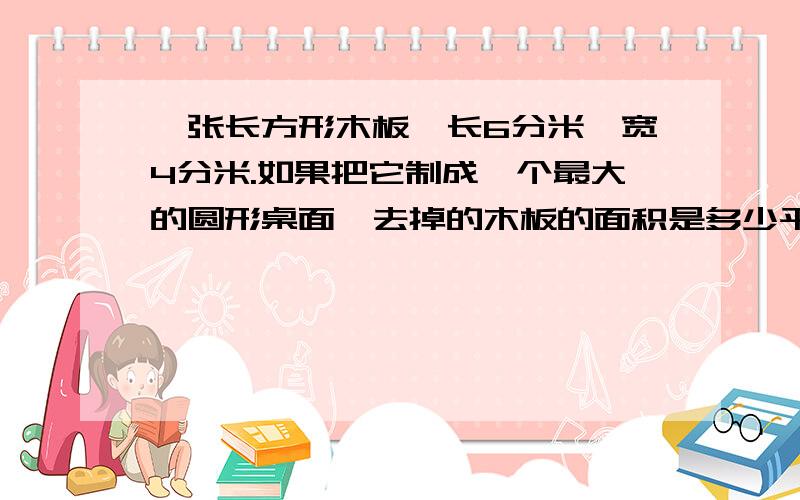 一张长方形木板,长6分米,宽4分米.如果把它制成一个最大的圆形桌面,去掉的木板的面积是多少平方分米?