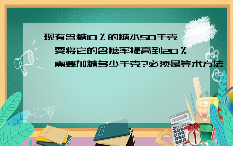 现有含糖10％的糖水50千克,要将它的含糖率提高到20％,需要加糖多少千克?必须是算术方法