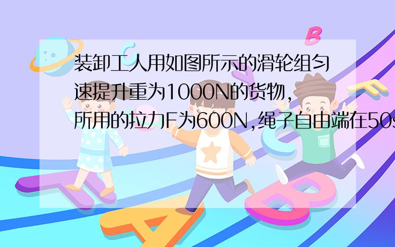 装卸工人用如图所示的滑轮组匀速提升重为1000N的货物,所用的拉力F为600N,绳子自由端在50s内被拉下2m,