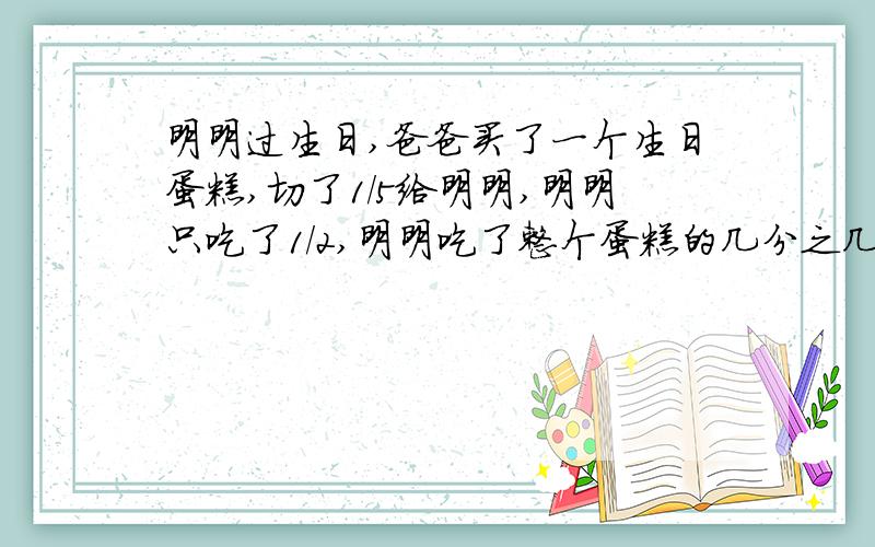 明明过生日,爸爸买了一个生日蛋糕,切了1/5给明明,明明只吃了1/2,明明吃了整个蛋糕的几分之几?