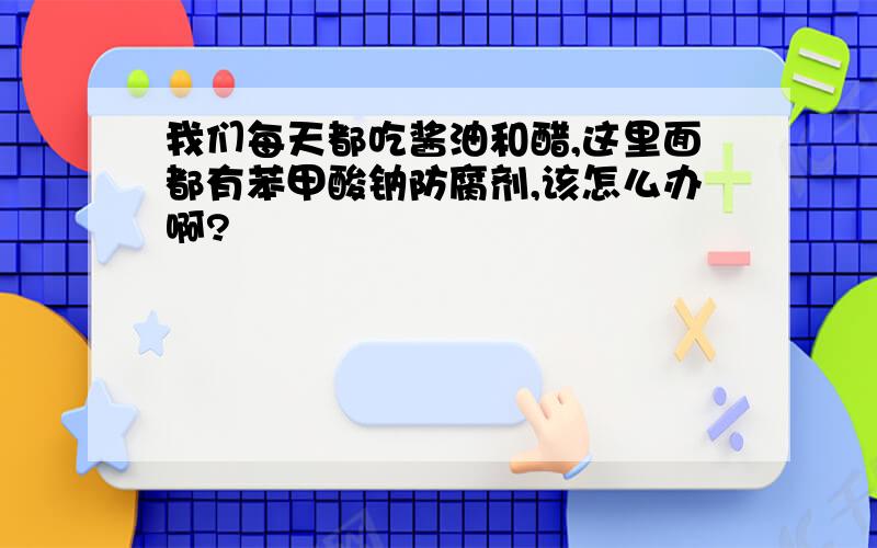 我们每天都吃酱油和醋,这里面都有苯甲酸钠防腐剂,该怎么办啊?