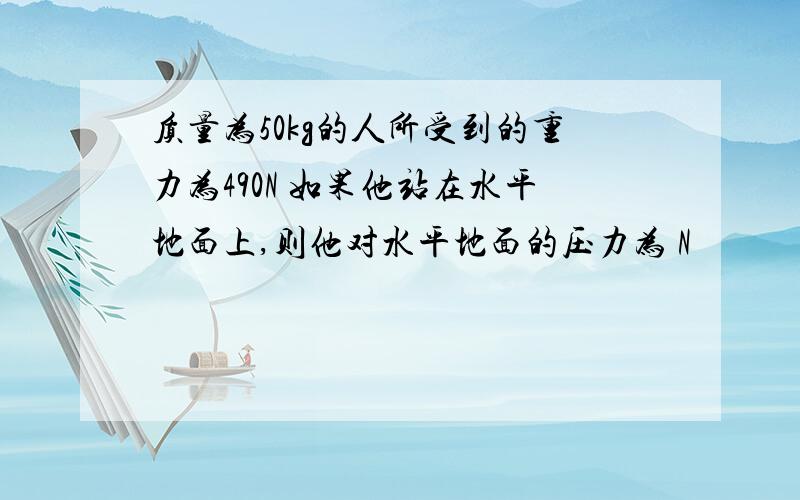 质量为50kg的人所受到的重力为490N 如果他站在水平地面上,则他对水平地面的压力为 N