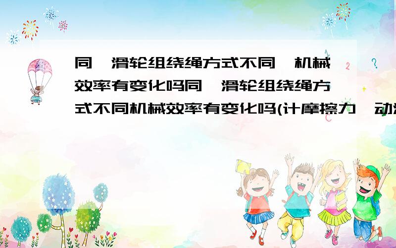 同一滑轮组绕绳方式不同,机械效率有变化吗同一滑轮组绕绳方式不同机械效率有变化吗(计摩擦力、动滑轮重量）?最好有具体解释.