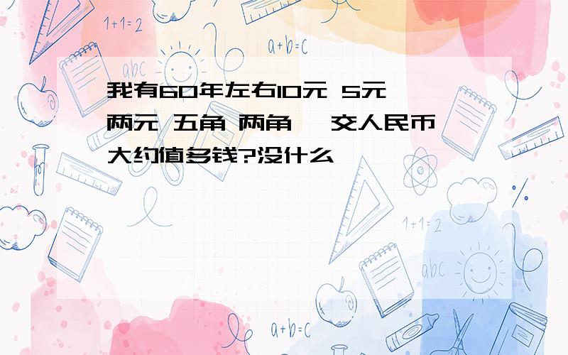 我有60年左右10元 5元 两元 五角 两角 一交人民币大约值多钱?没什么