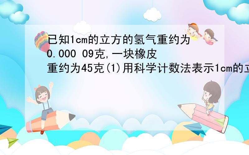 已知1cm的立方的氢气重约为0.000 09克,一块橡皮重约为45克(1)用科学计数法表示1cm的立方的氢气质量（（2）1cm的立方的氢气质量是这块橡皮的质量是百万分之几