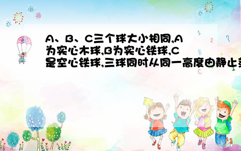 A、B、C三个球大小相同,A为实心木球,B为实心铁球,C是空心铁球,三球同时从同一高度由静止落下,若受到的空气阻力相同,则（）A.B球下落的加速度最大B.C球下落的加速度最大C.A球下落的加速度