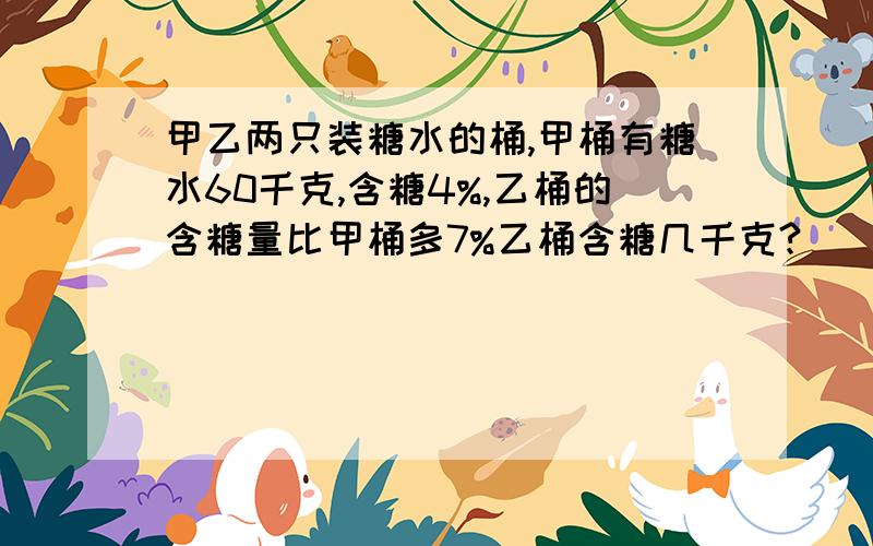 甲乙两只装糖水的桶,甲桶有糖水60千克,含糖4%,乙桶的含糖量比甲桶多7%乙桶含糖几千克?