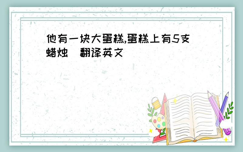 他有一块大蛋糕,蛋糕上有5支蜡烛（翻译英文）