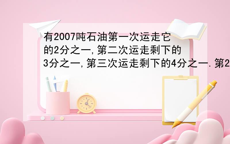 有2007吨石油第一次运走它的2分之一,第二次运走剩下的3分之一,第三次运走剩下的4分之一.第2006次运走剩下的2007分之一,最后还剩多少吨