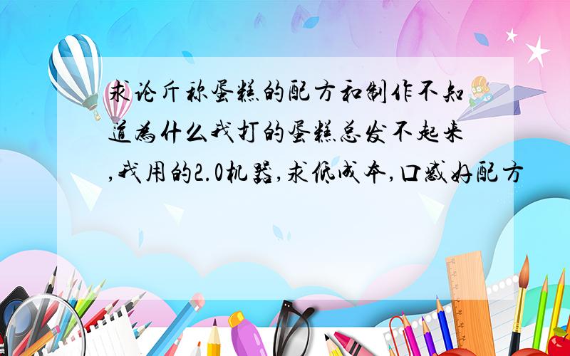 求论斤称蛋糕的配方和制作不知道为什么我打的蛋糕总发不起来,我用的2.0机器,求低成本,口感好配方