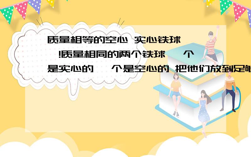 质量相等的空心 实心铁球 ……!质量相同的两个铁球 一个是实心的 一个是空心的 把他们放到足够多的水中静止后 一下判断正确的是A 实心铁球一定小于空心铁球的浮力B 实心铁球可能小于