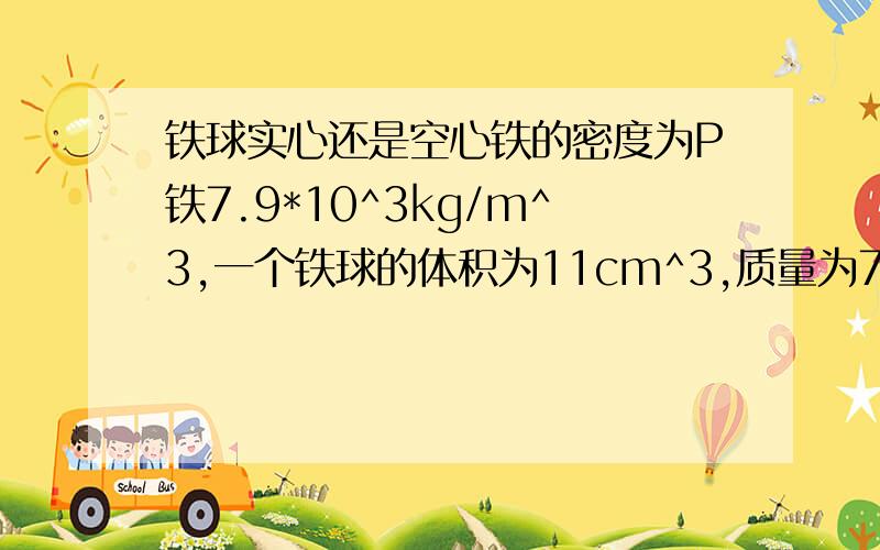 铁球实心还是空心铁的密度为P铁7.9*10^3kg/m^3,一个铁球的体积为11cm^3,质量为79g,是通过计算说明铁球是实心还是空心/(2)若空心,则铁球空心部分的体积是多少?