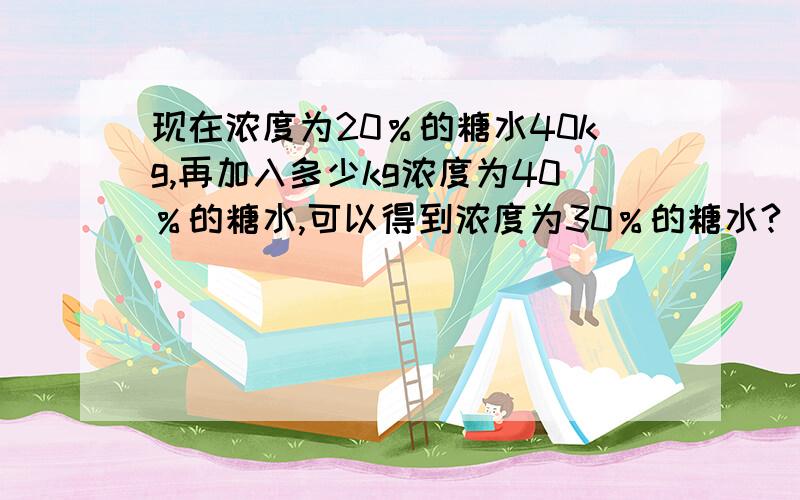 现在浓度为20％的糖水40kg,再加入多少kg浓度为40％的糖水,可以得到浓度为30％的糖水?