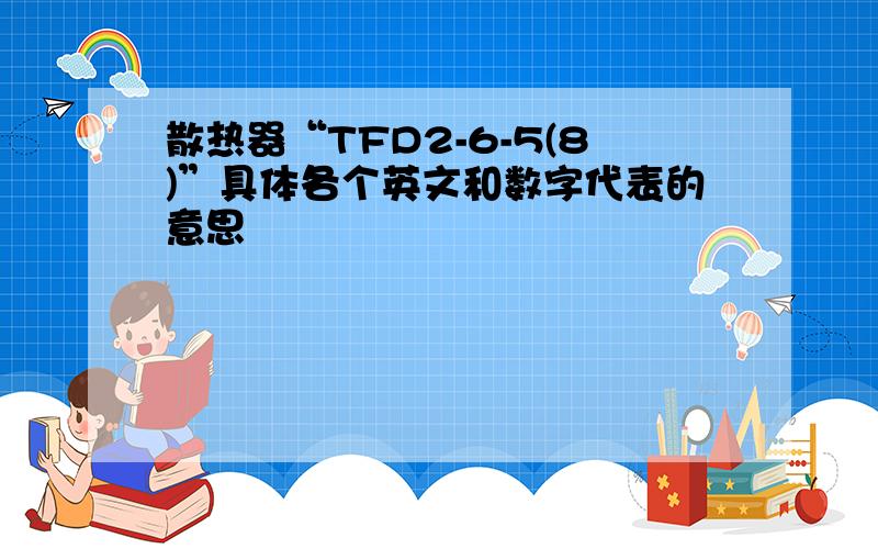 散热器“TFD2-6-5(8)”具体各个英文和数字代表的意思