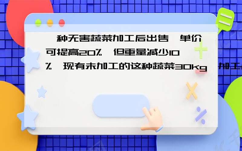 一种无害蔬菜加工后出售,单价可提高20%,但重量减少10%,现有未加工的这种蔬菜30kg,加工后可以比不加工多卖12元则这种蔬菜加工前和加工后每kg各卖多少元